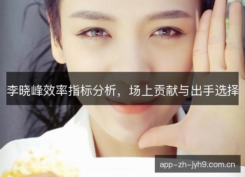 李晓峰效率指标分析,场上贡献与出手选择 李晓峰效率指标分析,场上贡献与出手选择
