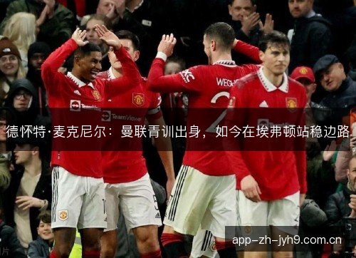 德怀特·麦克尼尔：曼联青训出身，如今在埃弗顿站稳边路